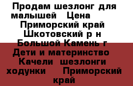 Продам шезлонг для малышей › Цена ­ 800 - Приморский край, Шкотовский р-н, Большой Камень г. Дети и материнство » Качели, шезлонги, ходунки   . Приморский край